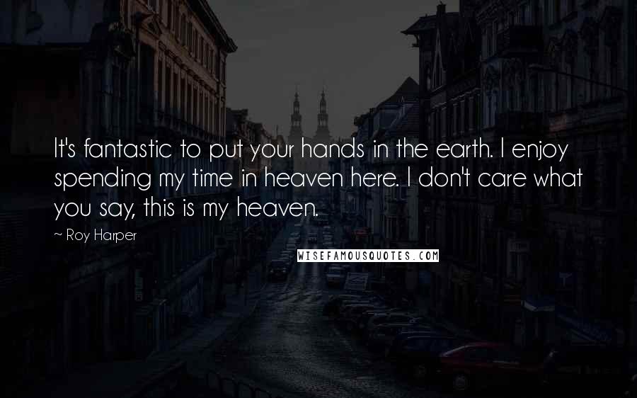 Roy Harper Quotes: It's fantastic to put your hands in the earth. I enjoy spending my time in heaven here. I don't care what you say, this is my heaven.