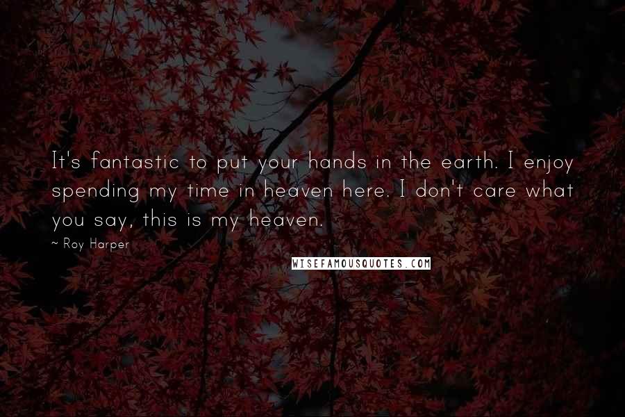Roy Harper Quotes: It's fantastic to put your hands in the earth. I enjoy spending my time in heaven here. I don't care what you say, this is my heaven.