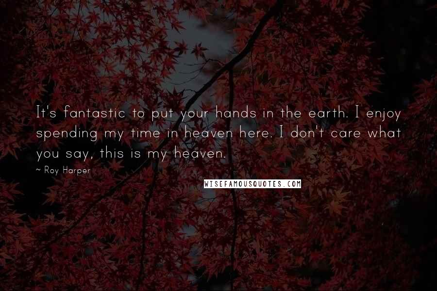 Roy Harper Quotes: It's fantastic to put your hands in the earth. I enjoy spending my time in heaven here. I don't care what you say, this is my heaven.