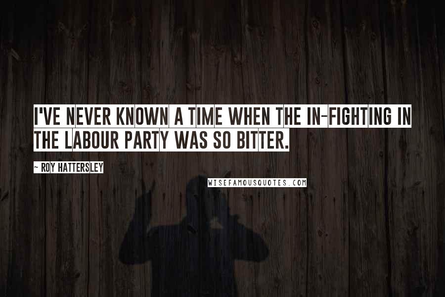 Roy Hattersley Quotes: I've never known a time when the in-fighting in the Labour Party was so bitter.