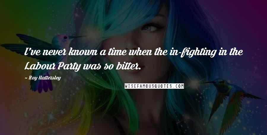 Roy Hattersley Quotes: I've never known a time when the in-fighting in the Labour Party was so bitter.