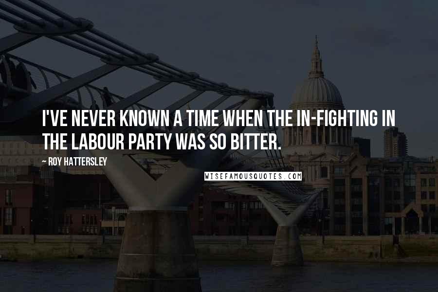 Roy Hattersley Quotes: I've never known a time when the in-fighting in the Labour Party was so bitter.