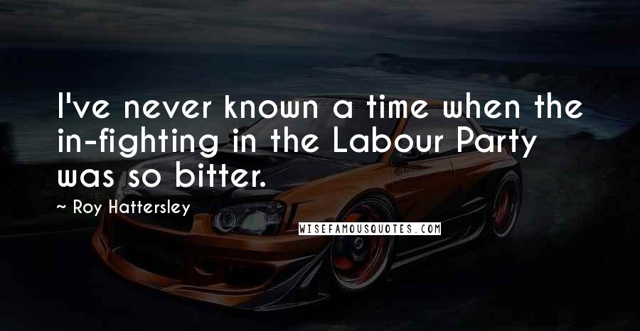 Roy Hattersley Quotes: I've never known a time when the in-fighting in the Labour Party was so bitter.
