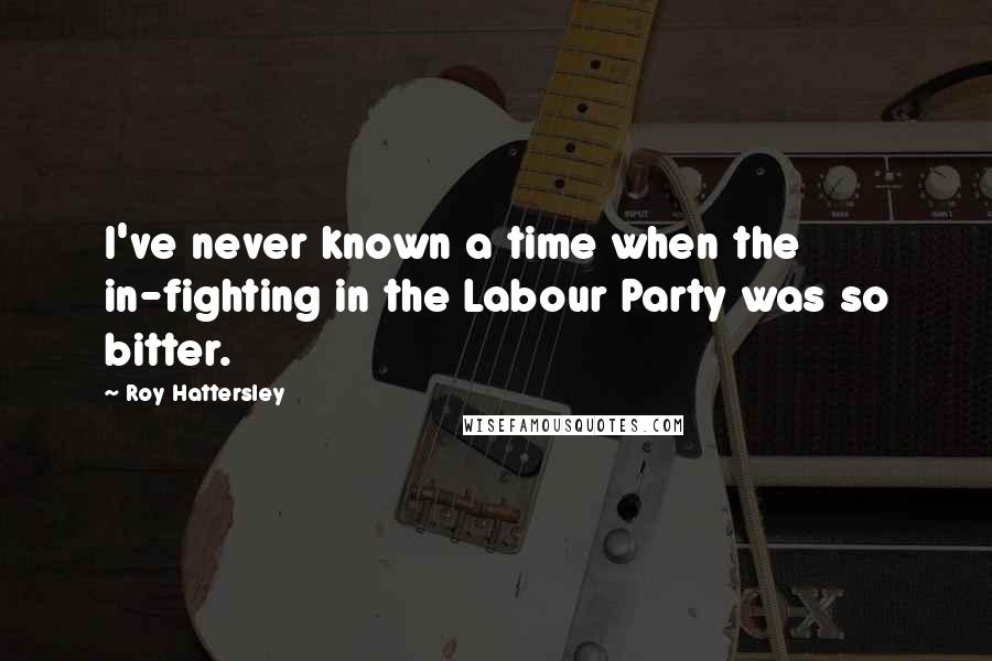 Roy Hattersley Quotes: I've never known a time when the in-fighting in the Labour Party was so bitter.