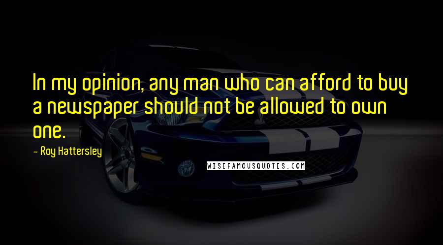 Roy Hattersley Quotes: In my opinion, any man who can afford to buy a newspaper should not be allowed to own one.