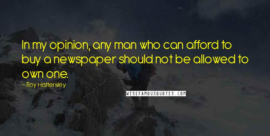 Roy Hattersley Quotes: In my opinion, any man who can afford to buy a newspaper should not be allowed to own one.