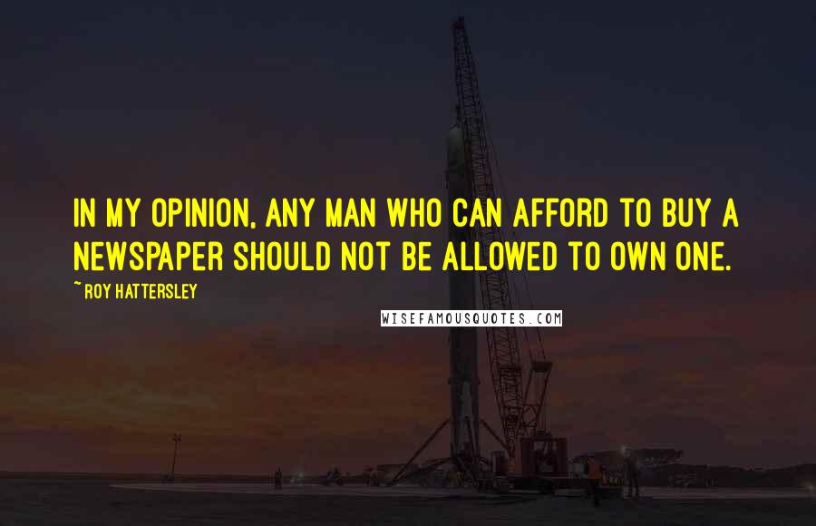 Roy Hattersley Quotes: In my opinion, any man who can afford to buy a newspaper should not be allowed to own one.
