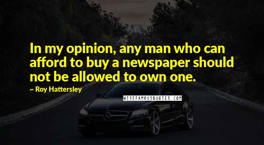 Roy Hattersley Quotes: In my opinion, any man who can afford to buy a newspaper should not be allowed to own one.