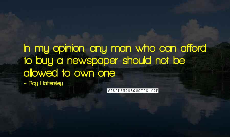 Roy Hattersley Quotes: In my opinion, any man who can afford to buy a newspaper should not be allowed to own one.
