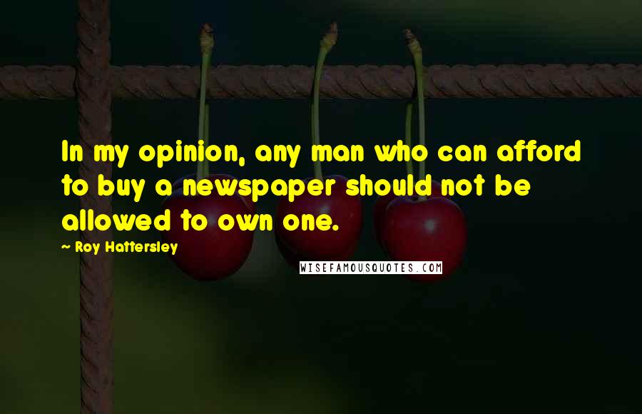 Roy Hattersley Quotes: In my opinion, any man who can afford to buy a newspaper should not be allowed to own one.