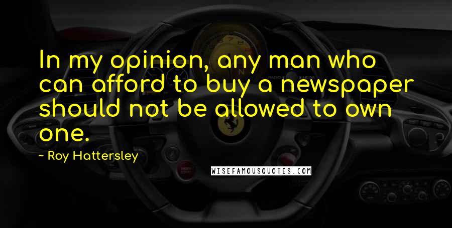 Roy Hattersley Quotes: In my opinion, any man who can afford to buy a newspaper should not be allowed to own one.