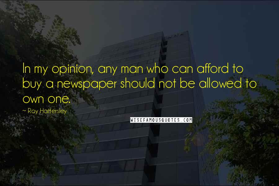 Roy Hattersley Quotes: In my opinion, any man who can afford to buy a newspaper should not be allowed to own one.