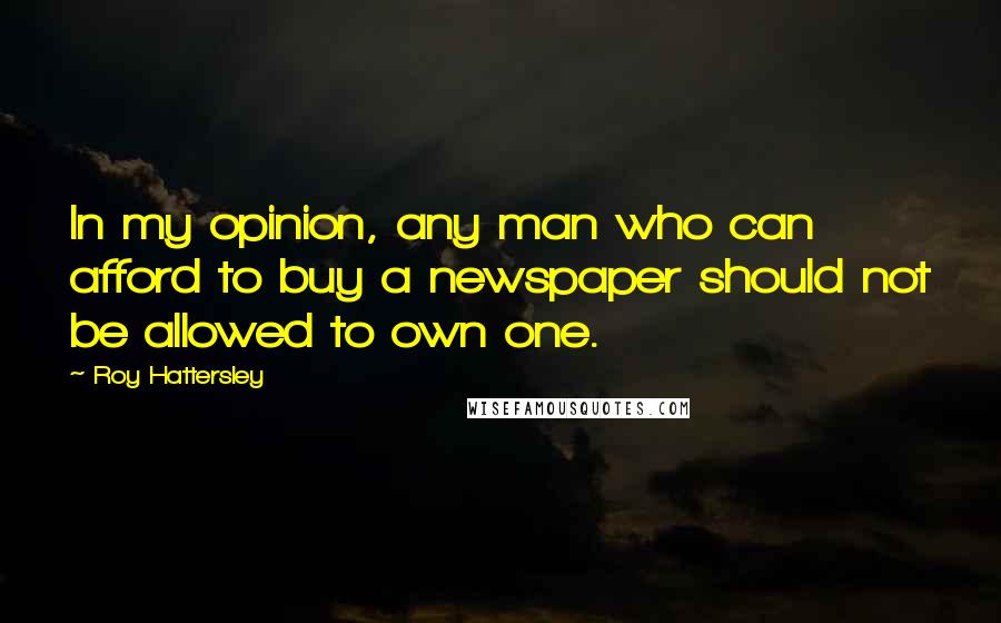 Roy Hattersley Quotes: In my opinion, any man who can afford to buy a newspaper should not be allowed to own one.