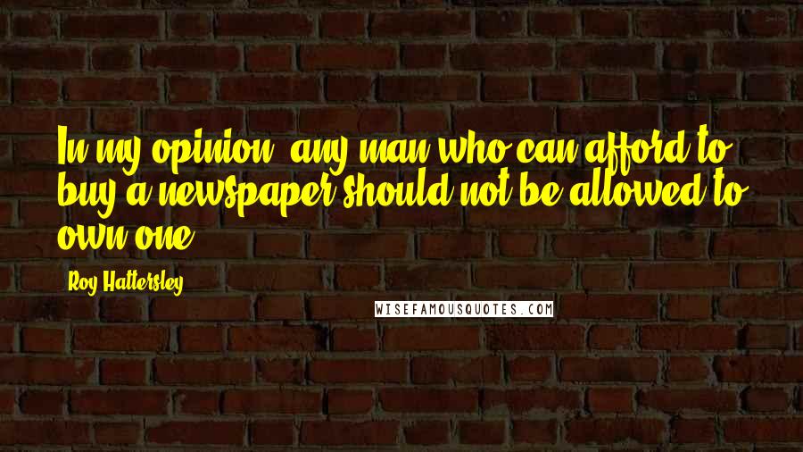 Roy Hattersley Quotes: In my opinion, any man who can afford to buy a newspaper should not be allowed to own one.