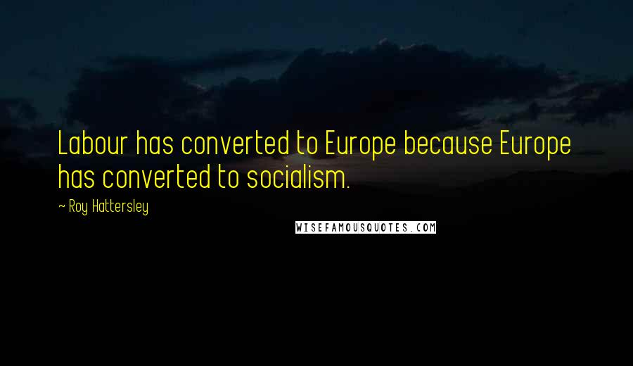 Roy Hattersley Quotes: Labour has converted to Europe because Europe has converted to socialism.