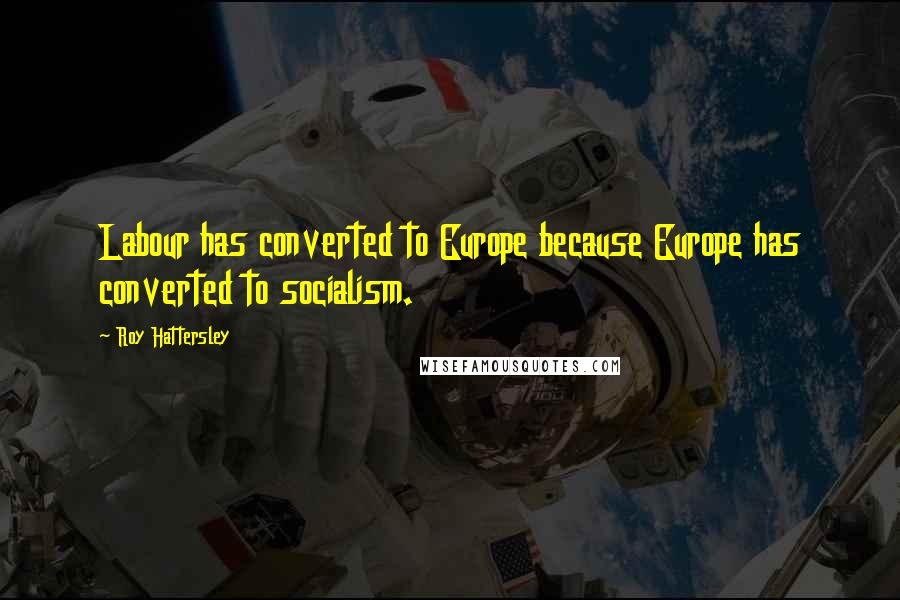 Roy Hattersley Quotes: Labour has converted to Europe because Europe has converted to socialism.