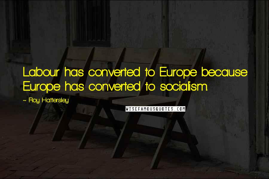 Roy Hattersley Quotes: Labour has converted to Europe because Europe has converted to socialism.