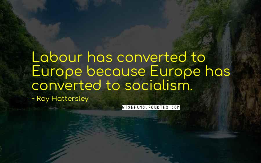 Roy Hattersley Quotes: Labour has converted to Europe because Europe has converted to socialism.