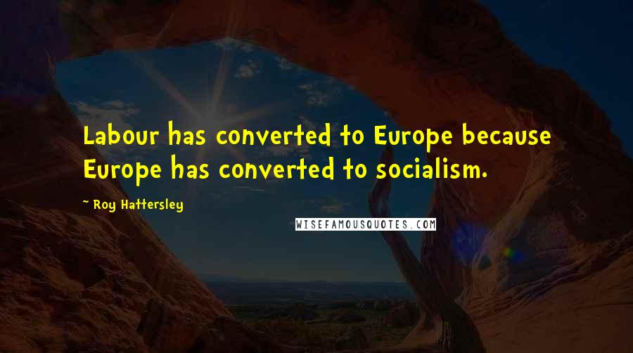 Roy Hattersley Quotes: Labour has converted to Europe because Europe has converted to socialism.