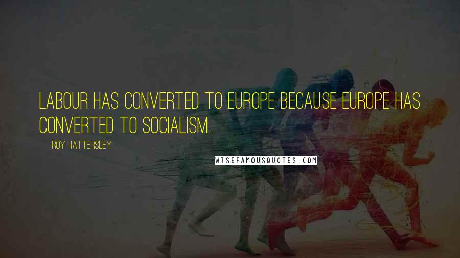 Roy Hattersley Quotes: Labour has converted to Europe because Europe has converted to socialism.