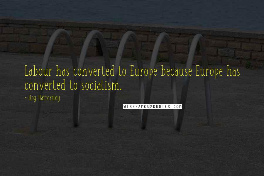 Roy Hattersley Quotes: Labour has converted to Europe because Europe has converted to socialism.