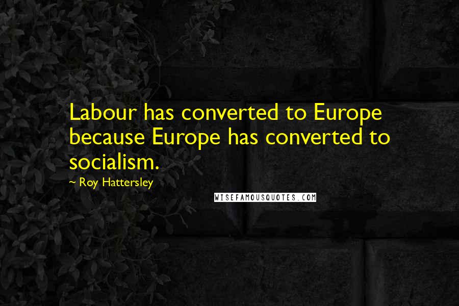 Roy Hattersley Quotes: Labour has converted to Europe because Europe has converted to socialism.