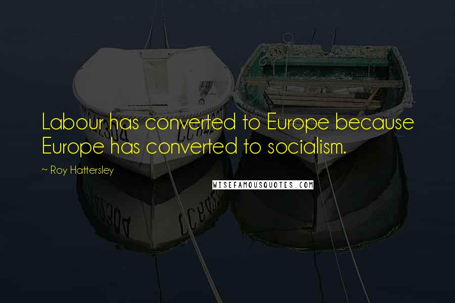 Roy Hattersley Quotes: Labour has converted to Europe because Europe has converted to socialism.