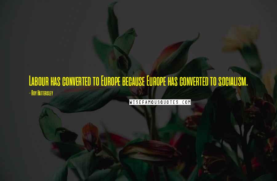 Roy Hattersley Quotes: Labour has converted to Europe because Europe has converted to socialism.