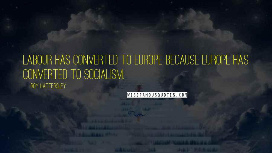 Roy Hattersley Quotes: Labour has converted to Europe because Europe has converted to socialism.