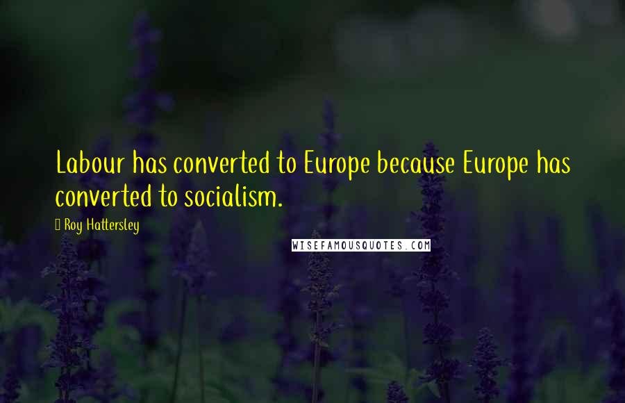 Roy Hattersley Quotes: Labour has converted to Europe because Europe has converted to socialism.