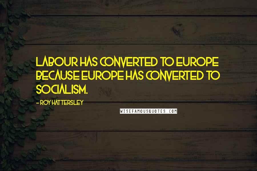 Roy Hattersley Quotes: Labour has converted to Europe because Europe has converted to socialism.