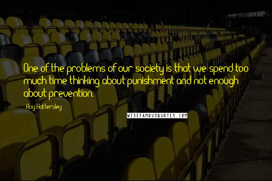 Roy Hattersley Quotes: One of the problems of our society is that we spend too much time thinking about punishment and not enough about prevention.