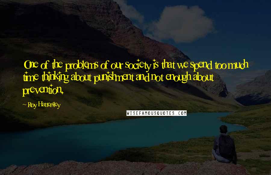 Roy Hattersley Quotes: One of the problems of our society is that we spend too much time thinking about punishment and not enough about prevention.