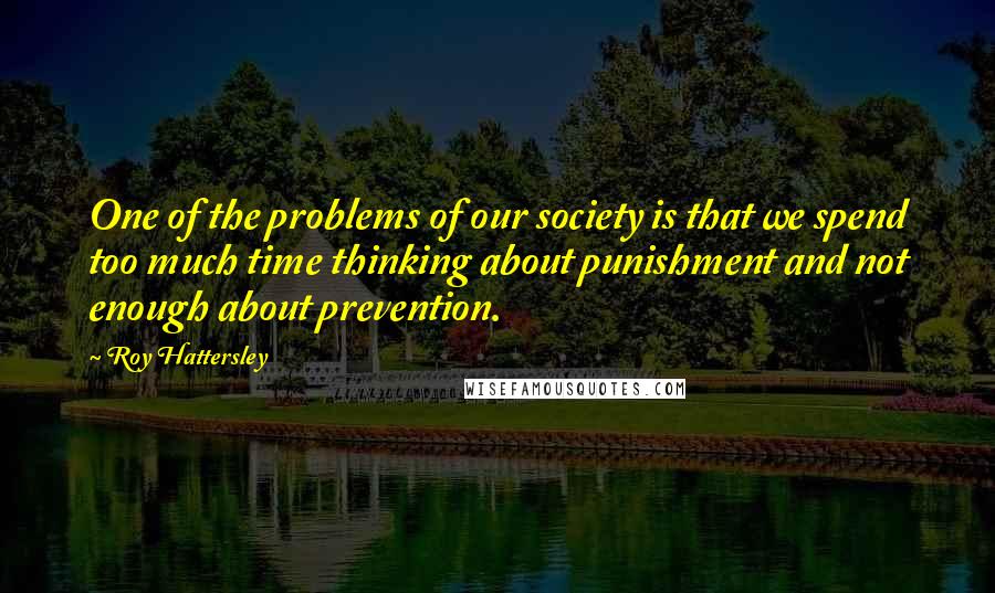 Roy Hattersley Quotes: One of the problems of our society is that we spend too much time thinking about punishment and not enough about prevention.