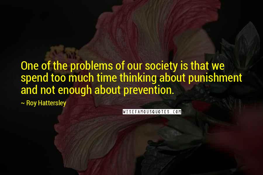 Roy Hattersley Quotes: One of the problems of our society is that we spend too much time thinking about punishment and not enough about prevention.