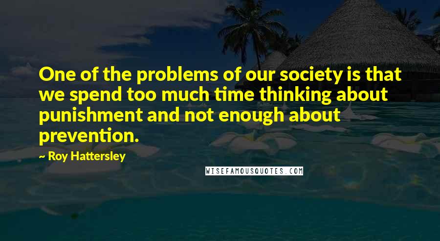 Roy Hattersley Quotes: One of the problems of our society is that we spend too much time thinking about punishment and not enough about prevention.