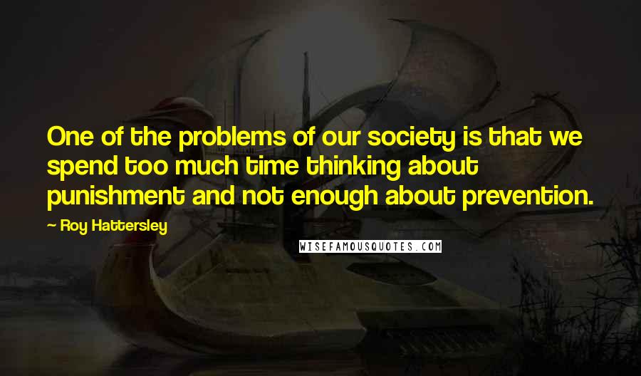 Roy Hattersley Quotes: One of the problems of our society is that we spend too much time thinking about punishment and not enough about prevention.