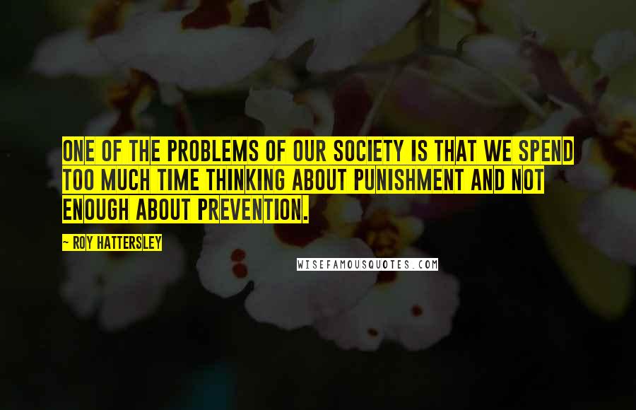Roy Hattersley Quotes: One of the problems of our society is that we spend too much time thinking about punishment and not enough about prevention.