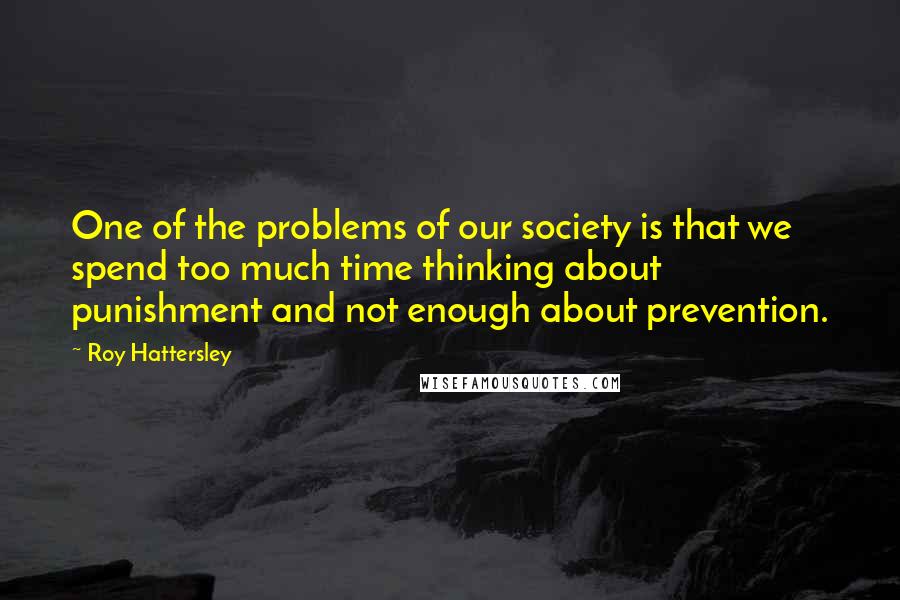 Roy Hattersley Quotes: One of the problems of our society is that we spend too much time thinking about punishment and not enough about prevention.