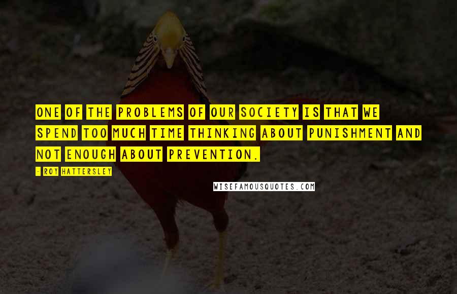 Roy Hattersley Quotes: One of the problems of our society is that we spend too much time thinking about punishment and not enough about prevention.