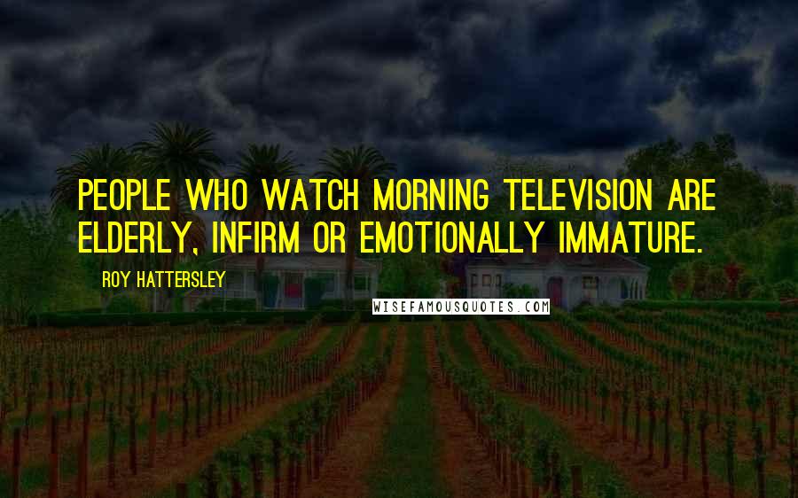 Roy Hattersley Quotes: People who watch morning television are elderly, infirm or emotionally immature.