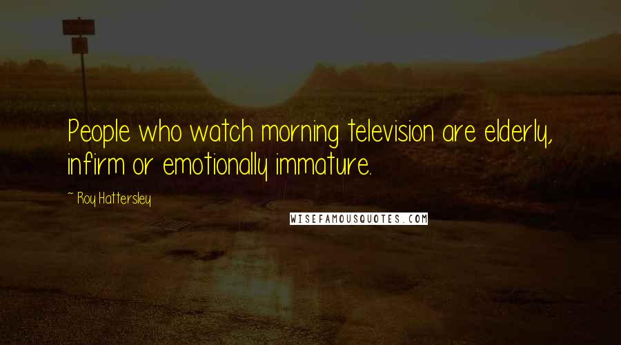 Roy Hattersley Quotes: People who watch morning television are elderly, infirm or emotionally immature.