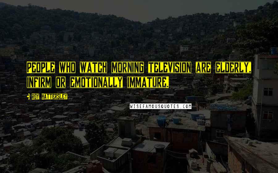 Roy Hattersley Quotes: People who watch morning television are elderly, infirm or emotionally immature.