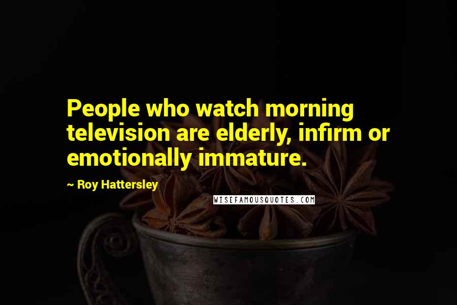 Roy Hattersley Quotes: People who watch morning television are elderly, infirm or emotionally immature.