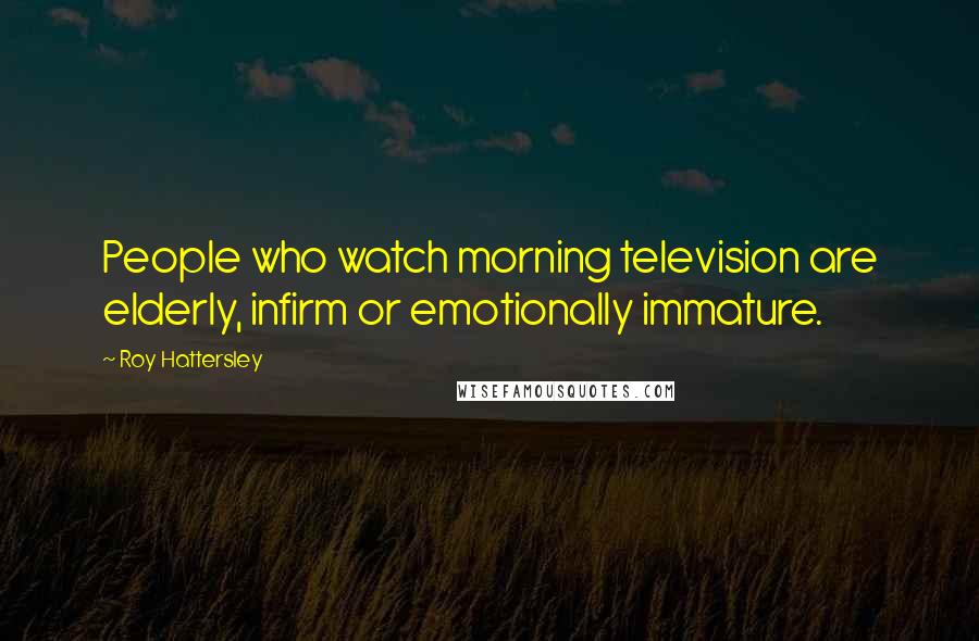 Roy Hattersley Quotes: People who watch morning television are elderly, infirm or emotionally immature.