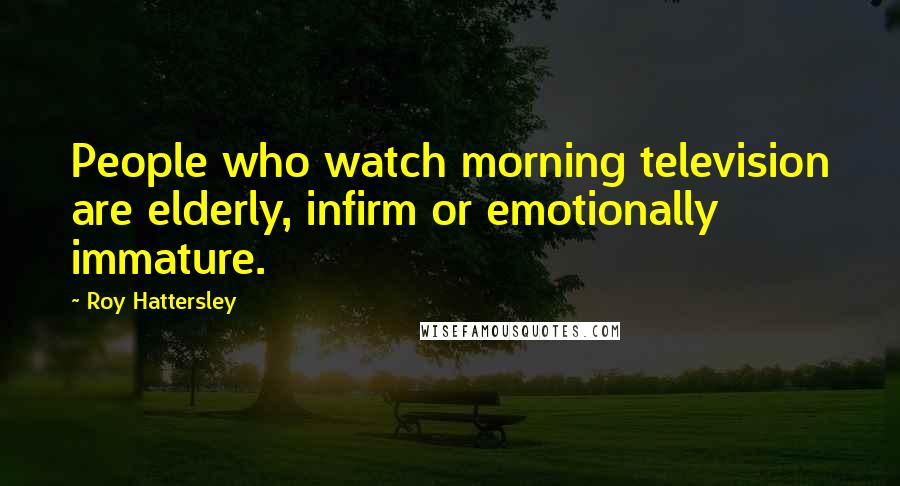 Roy Hattersley Quotes: People who watch morning television are elderly, infirm or emotionally immature.