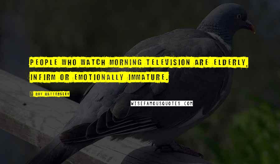 Roy Hattersley Quotes: People who watch morning television are elderly, infirm or emotionally immature.