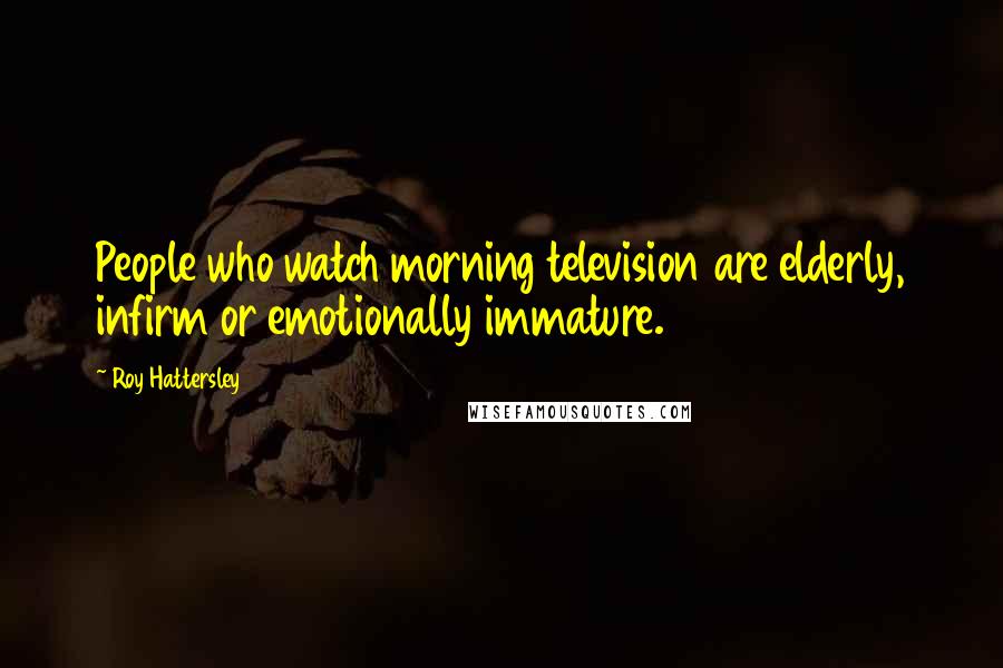Roy Hattersley Quotes: People who watch morning television are elderly, infirm or emotionally immature.