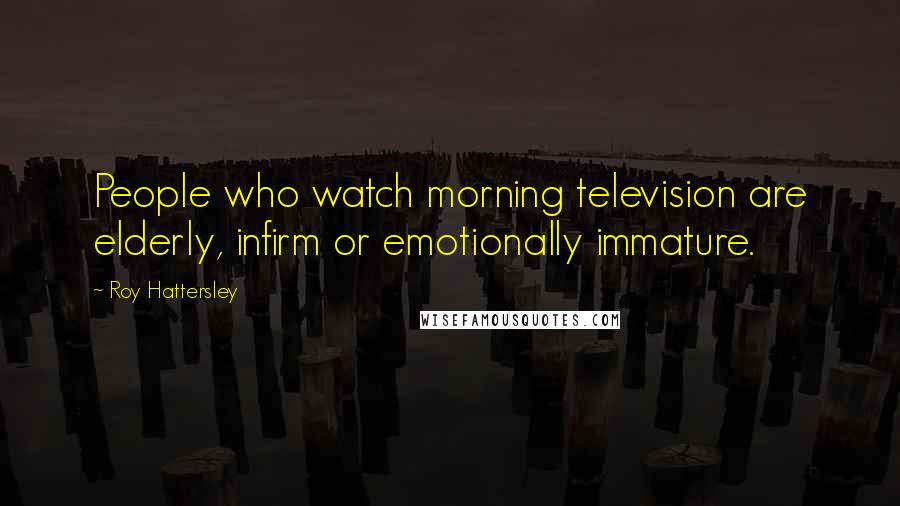Roy Hattersley Quotes: People who watch morning television are elderly, infirm or emotionally immature.