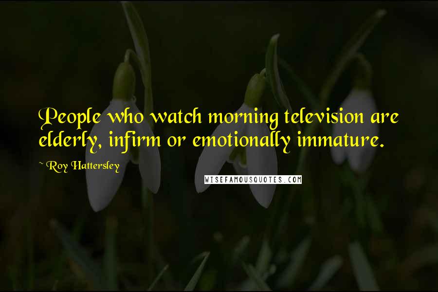 Roy Hattersley Quotes: People who watch morning television are elderly, infirm or emotionally immature.